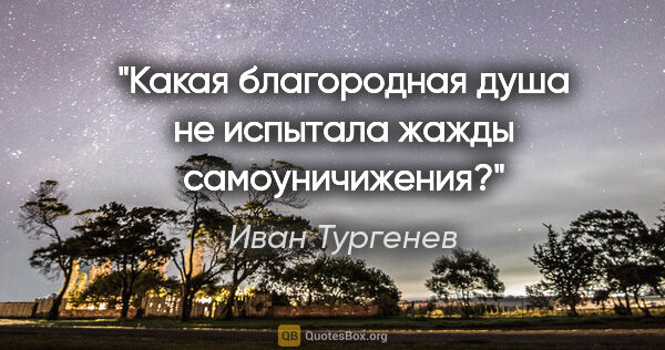 Иван Тургенев цитата: "Какая благородная душа не испытала жажды самоуничижения?"