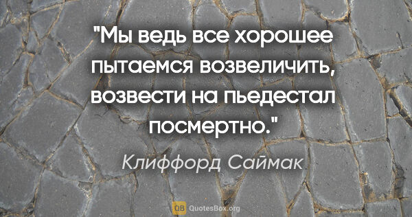 Клиффорд Саймак цитата: "Мы ведь все хорошее пытаемся возвеличить, возвести на..."