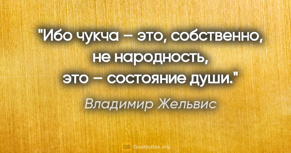 Владимир Жельвис цитата: "Ибо чукча – это, собственно, не народность, это – состояние души."