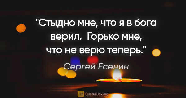 Сергей Есенин цитата: "Стыдно мне, что я в бога верил. 

Горько мне, что не верю теперь."