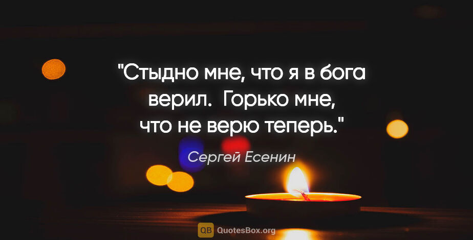 Сергей Есенин цитата: "Стыдно мне, что я в бога верил. 

Горько мне, что не верю теперь."