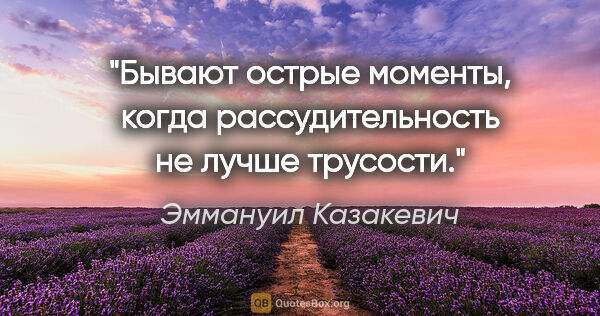 Эммануил Казакевич цитата: "Бывают острые моменты, когда рассудительность не лучше трусости."
