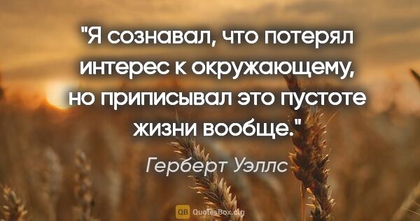 Герберт Уэллс цитата: "Я сознавал, что потерял интерес к окружающему, но приписывал..."