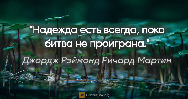 Джордж Рэймонд Ричард Мартин цитата: "Надежда есть всегда, пока битва не проиграна."