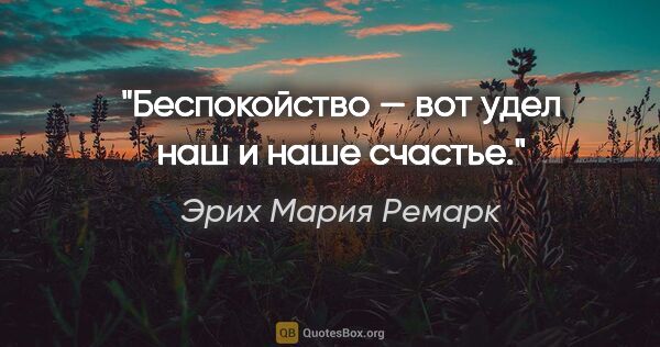 Эрих Мария Ремарк цитата: "Беспокойство — вот удел наш и наше счастье."