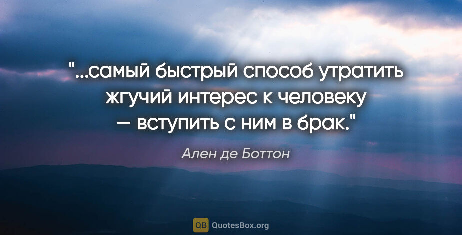 Ален де Боттон цитата: "самый быстрый способ утратить жгучий интерес к человеку —..."