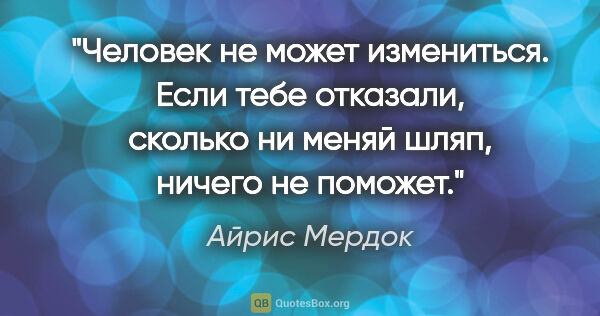 Айрис Мердок цитата: "Человек не может измениться. Если тебе отказали, сколько ни..."