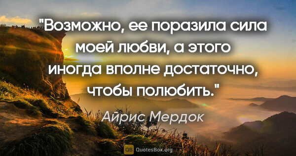 Айрис Мердок цитата: "Возможно, ее поразила сила моей любви, а этого иногда вполне..."