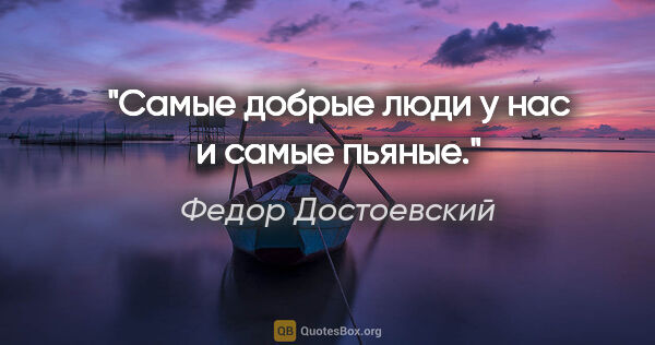 Федор Достоевский цитата: "Самые добрые люди у нас и самые пьяные."