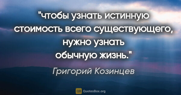 Григорий Козинцев цитата: "чтобы узнать истинную стоимость всего существующего, нужно..."