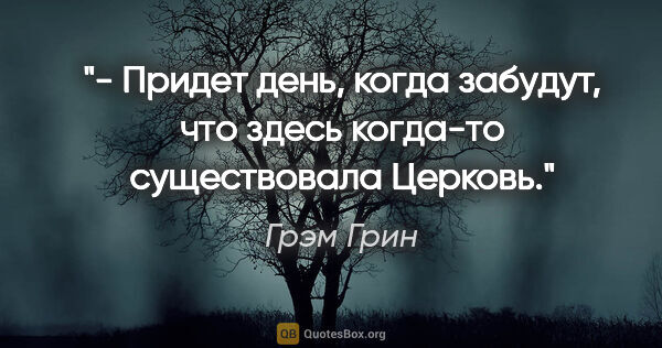 Грэм Грин цитата: "- Придет день, когда забудут, что здесь когда-то существовала..."