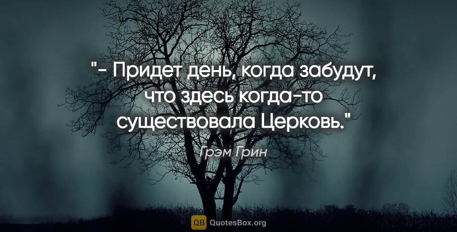 Грэм Грин цитата: "- Придет день, когда забудут, что здесь когда-то существовала..."