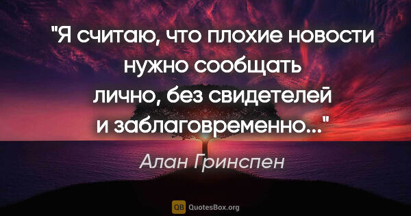 Алан Гринспен цитата: "Я считаю, что плохие новости нужно сообщать лично, без..."