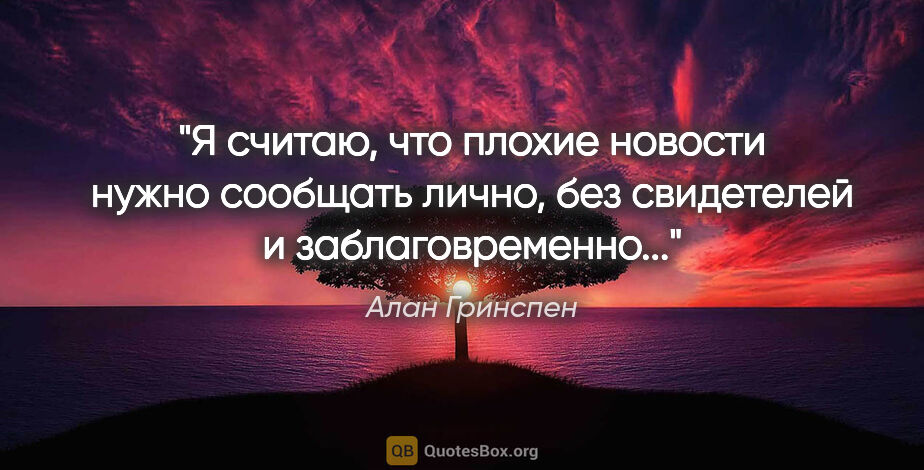 Алан Гринспен цитата: "Я считаю, что плохие новости нужно сообщать лично, без..."