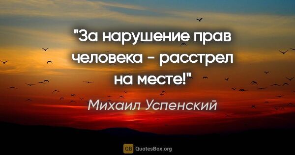 Михаил Успенский цитата: ""За нарушение прав человека - расстрел на месте!""