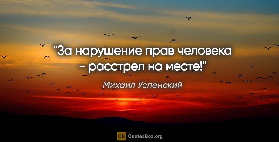 Михаил Успенский цитата: ""За нарушение прав человека - расстрел на месте!""