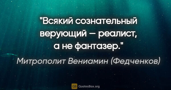 Митрополит Вениамин (Федченков) цитата: "Всякий сознательный верующий — реалист, а не фантазер."