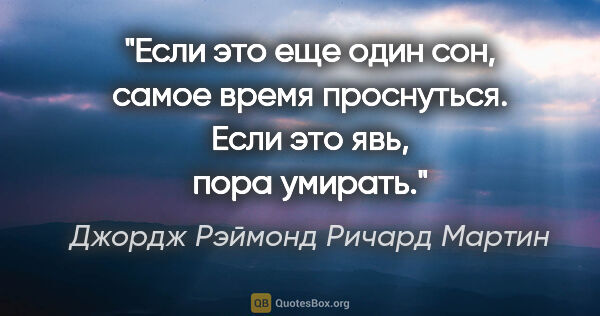 Джордж Рэймонд Ричард Мартин цитата: "Если это еще один сон, самое время проснуться. Если это явь,..."