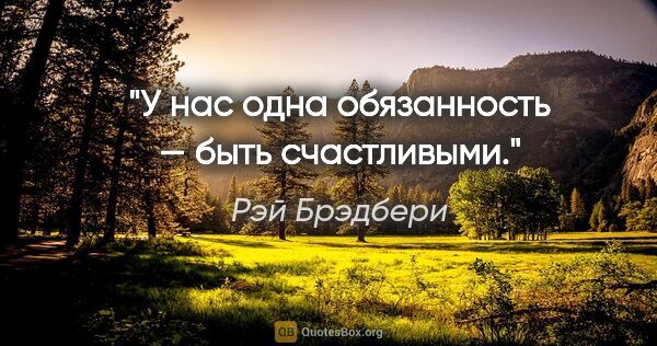 Рэй Брэдбери цитата: "У нас одна обязанность — быть счастливыми."