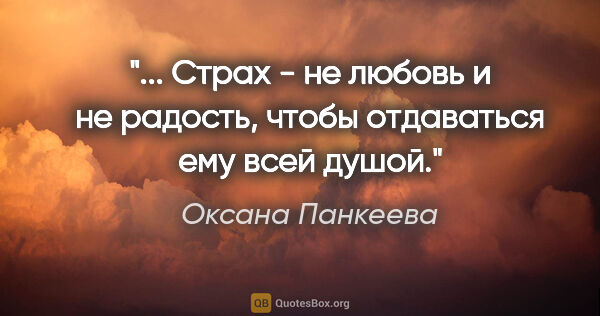 Оксана Панкеева цитата: " Страх - не любовь и не радость, чтобы отдаваться ему всей..."