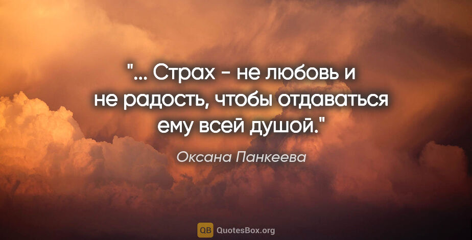 Оксана Панкеева цитата: " Страх - не любовь и не радость, чтобы отдаваться ему всей..."