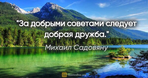 Михаил Садовяну цитата: "За добрыми советами следует добрая дружба."