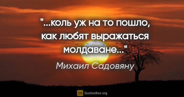 Михаил Садовяну цитата: "..."коль уж на то пошло", как любят выражаться молдаване..."