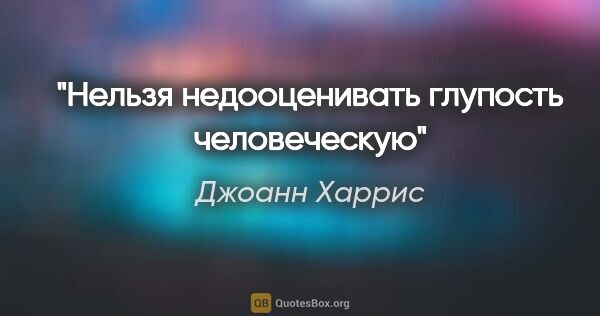 Джоанн Харрис цитата: "Нельзя недооценивать глупость человеческую"