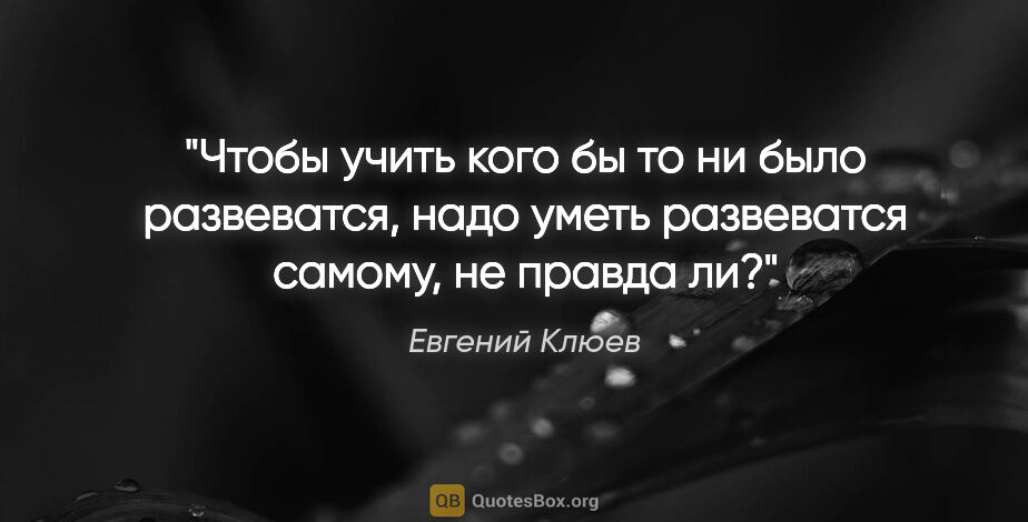 Евгений Клюев цитата: "Чтобы учить кого бы то ни было развеватся, надо уметь..."