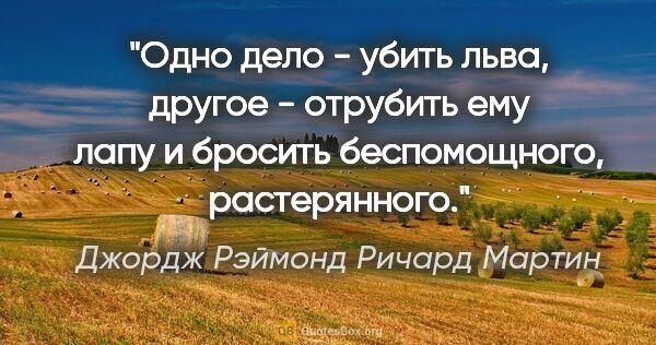 Джордж Рэймонд Ричард Мартин цитата: "Одно дело - убить льва, другое - отрубить ему лапу и бросить..."