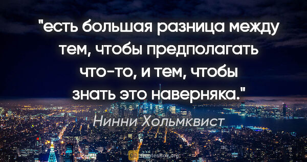 Нинни Хольмквист цитата: "есть большая разница между тем, чтобы предполагать что-то, и..."