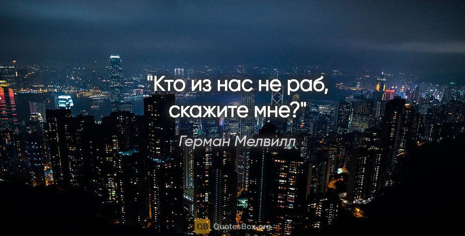 Герман Мелвилл цитата: "Кто из нас не раб, скажите мне?"