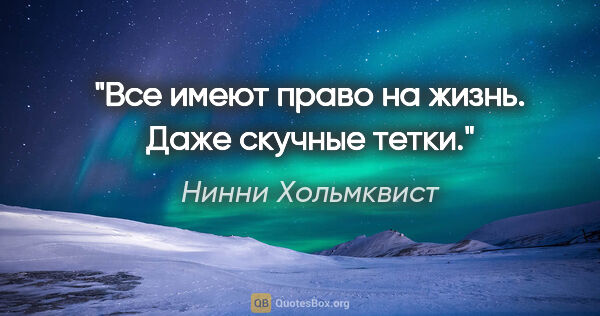 Нинни Хольмквист цитата: "Все имеют право на жизнь. Даже скучные тетки."