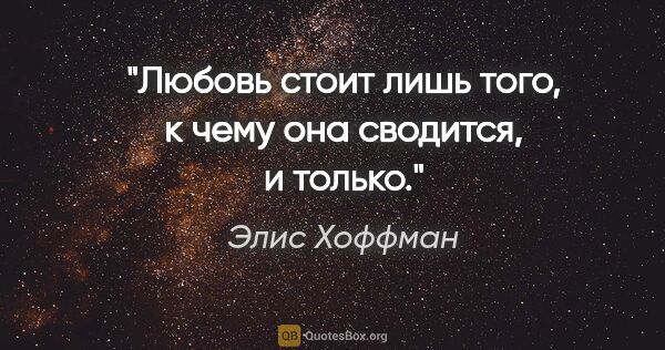 Элис Хоффман цитата: "Любовь стоит лишь того, к чему она сводится, и только."