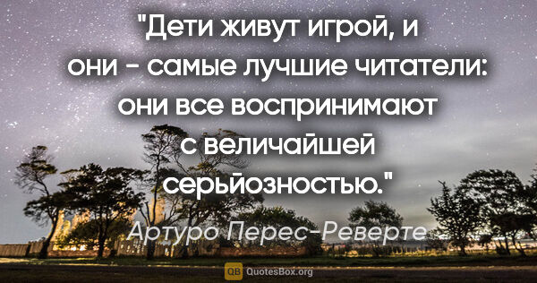 Артуро Перес-Реверте цитата: "Дети живут игрой, и они - самые лучшие читатели: они все..."