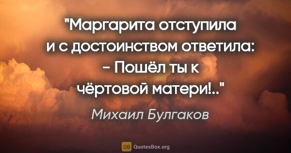 Михаил Булгаков цитата: ""Маргарита отступила и с достоинством ответила:

- Пошёл ты к..."