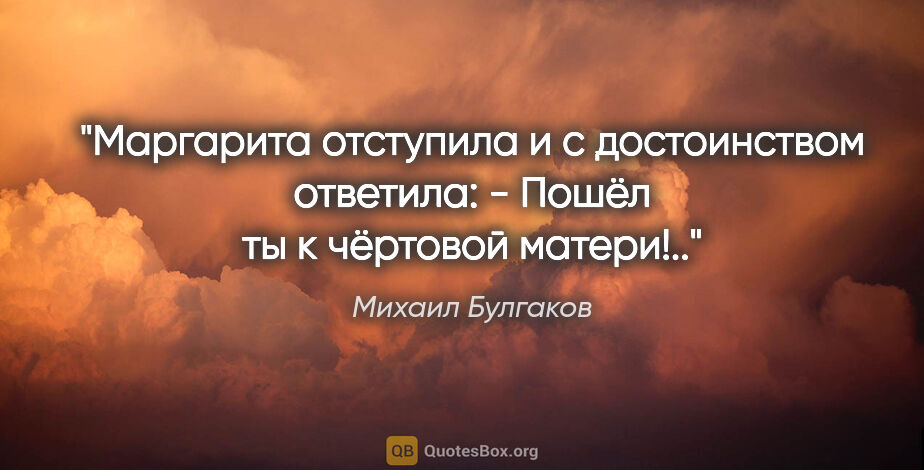 Михаил Булгаков цитата: ""Маргарита отступила и с достоинством ответила:

- Пошёл ты к..."