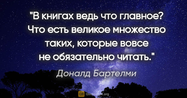 Доналд Бартелми цитата: "В книгах ведь что главное? Что есть великое множество таких,..."