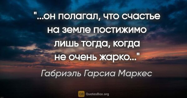 Габриэль Гарсиа Маркес цитата: "он полагал, что счастье на земле постижимо лишь тогда, когда..."