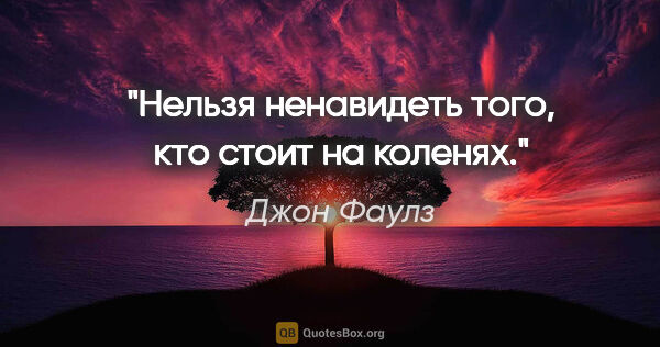 Джон Фаулз цитата: "Нельзя ненавидеть того, кто стоит на коленях."