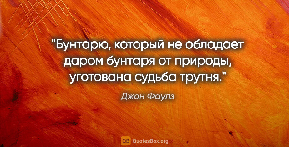 Джон Фаулз цитата: "Бунтарю, который не обладает даром бунтаря от природы,..."