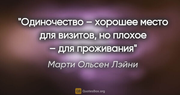 Марти Ольсен Лэйни цитата: "Одиночество – хорошее место для визитов, но плохое – для..."