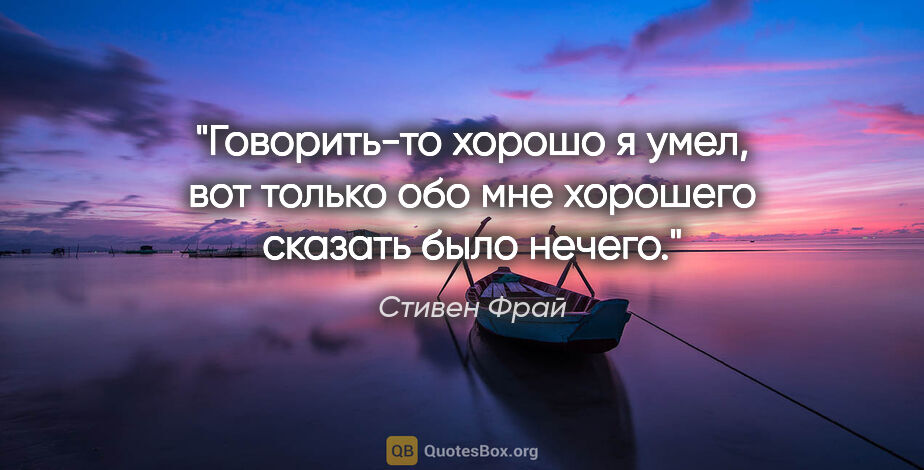 Стивен Фрай цитата: "Говорить-то хорошо я умел, вот только обо мне хорошего сказать..."