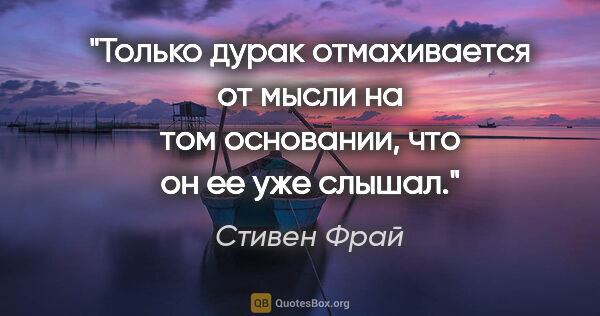 Стивен Фрай цитата: "Только дурак отмахивается от мысли на том основании, что он ее..."