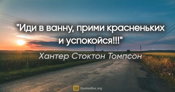 Хантер Стоктон Томпсон цитата: ""Иди в ванну, прими красненьких и успокойся!!!""