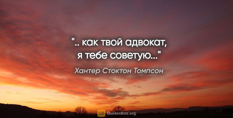 Хантер Стоктон Томпсон цитата: ".. как твой адвокат, я тебе советую..."