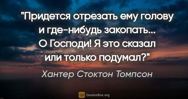 Хантер Стоктон Томпсон цитата: ""Придется отрезать ему голову и где-нибудь закопать... О..."