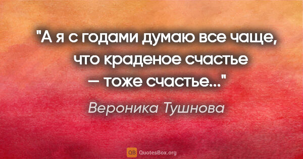 Вероника Тушнова цитата: "А я с годами думаю все чаще, 

 что краденое счастье — тоже..."