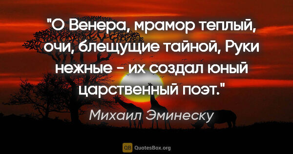 Михаил Эминеску цитата: "О Венера, мрамор теплый, очи, блещущие тайной,

Руки нежные -..."