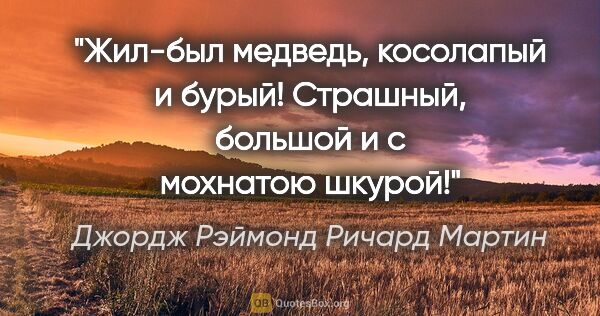 Джордж Рэймонд Ричард Мартин цитата: ""Жил-был медведь, косолапый и бурый! Страшный, большой и с..."